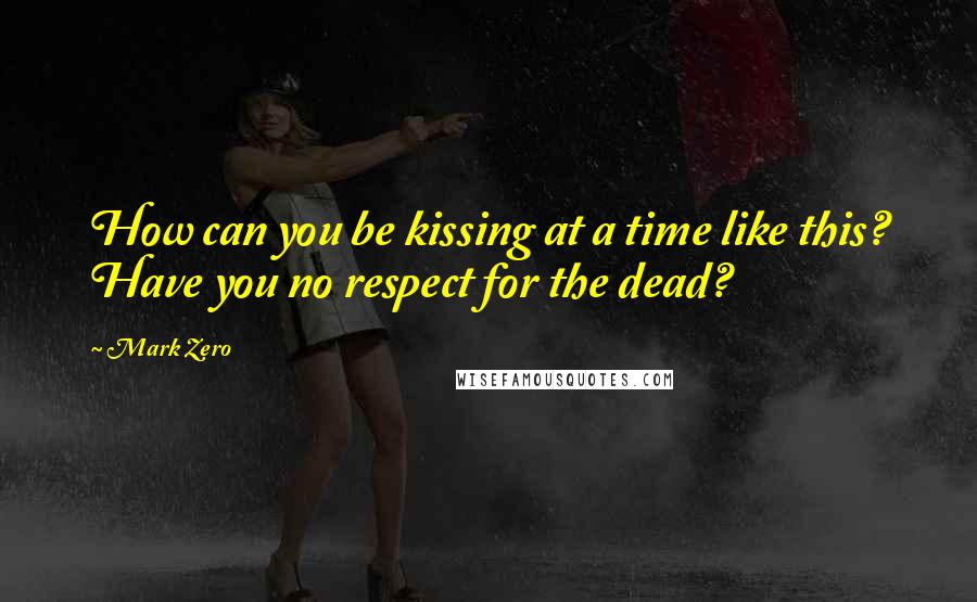 Mark Zero Quotes: How can you be kissing at a time like this? Have you no respect for the dead?