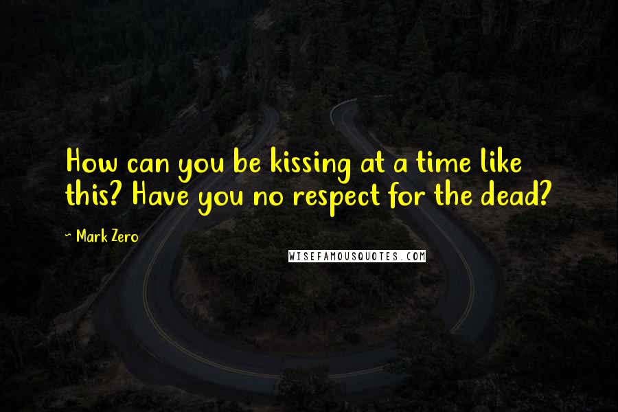 Mark Zero Quotes: How can you be kissing at a time like this? Have you no respect for the dead?