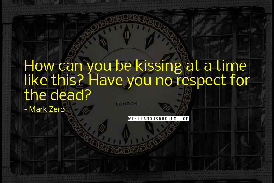 Mark Zero Quotes: How can you be kissing at a time like this? Have you no respect for the dead?