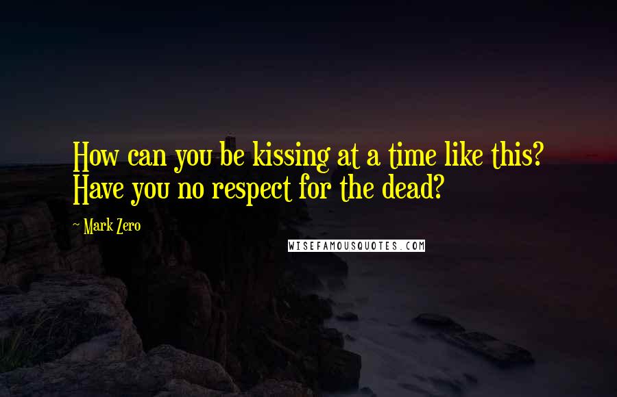 Mark Zero Quotes: How can you be kissing at a time like this? Have you no respect for the dead?