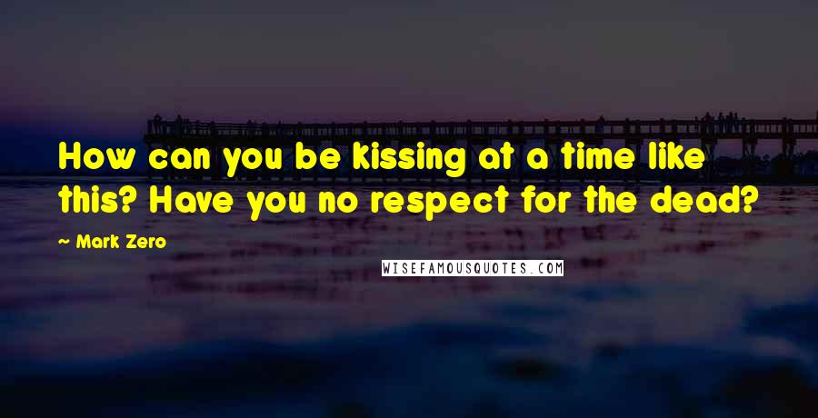 Mark Zero Quotes: How can you be kissing at a time like this? Have you no respect for the dead?