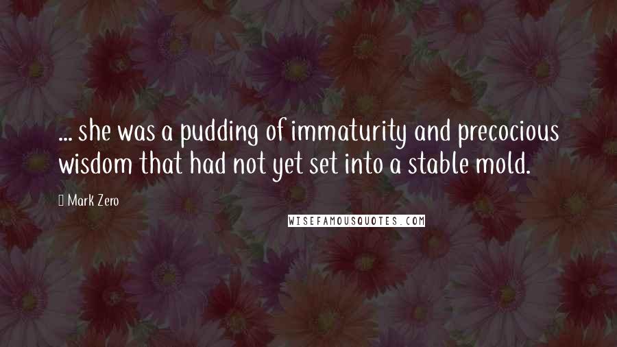 Mark Zero Quotes: ... she was a pudding of immaturity and precocious wisdom that had not yet set into a stable mold.