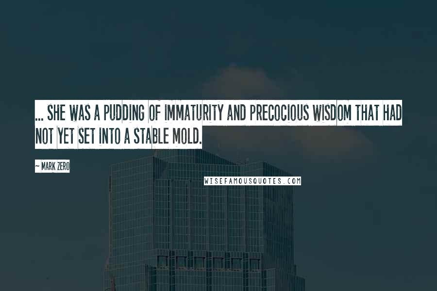 Mark Zero Quotes: ... she was a pudding of immaturity and precocious wisdom that had not yet set into a stable mold.