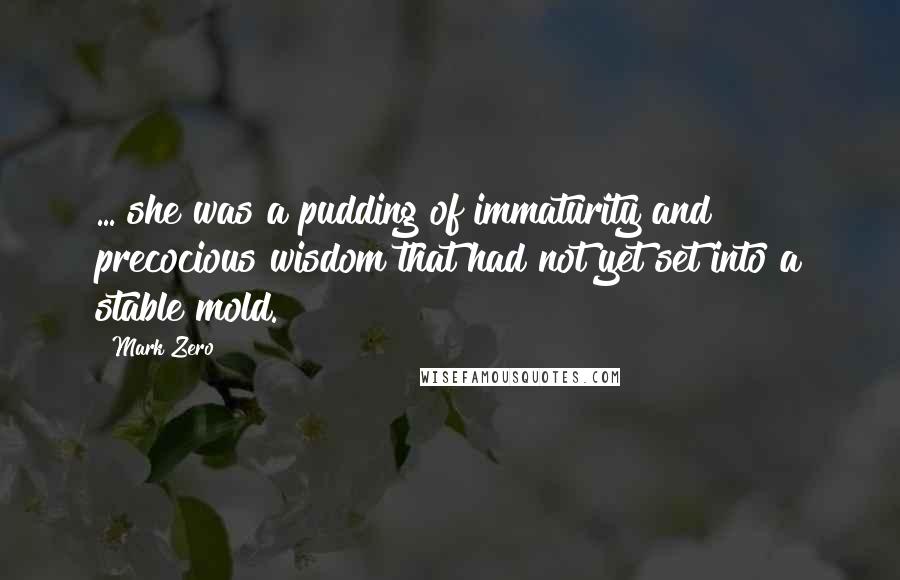 Mark Zero Quotes: ... she was a pudding of immaturity and precocious wisdom that had not yet set into a stable mold.