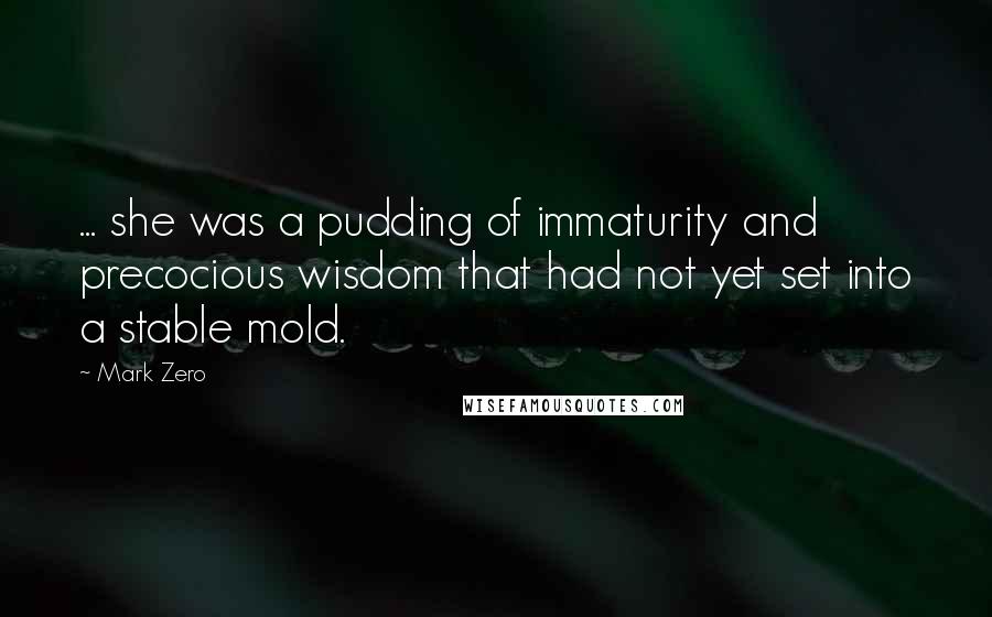 Mark Zero Quotes: ... she was a pudding of immaturity and precocious wisdom that had not yet set into a stable mold.