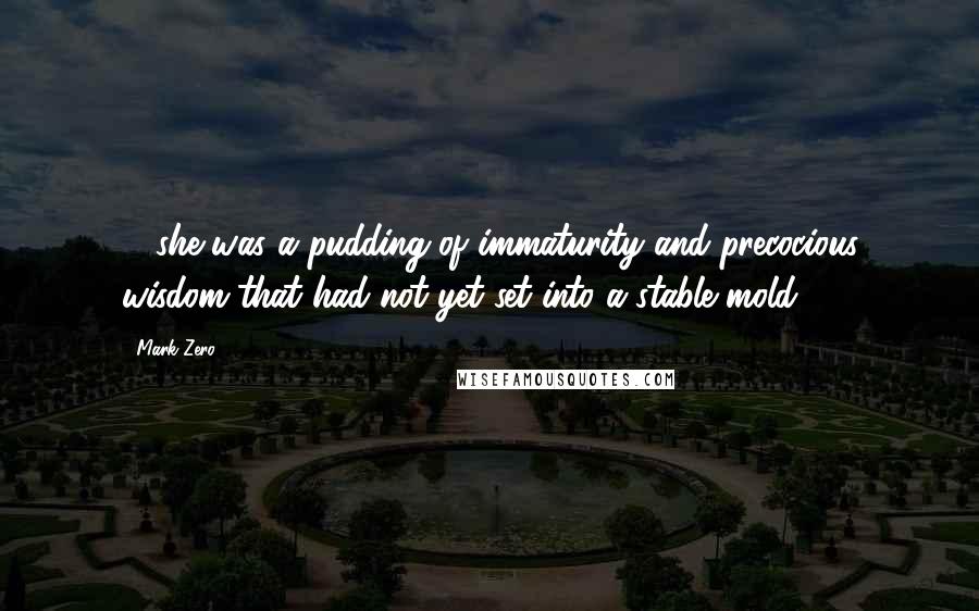 Mark Zero Quotes: ... she was a pudding of immaturity and precocious wisdom that had not yet set into a stable mold.