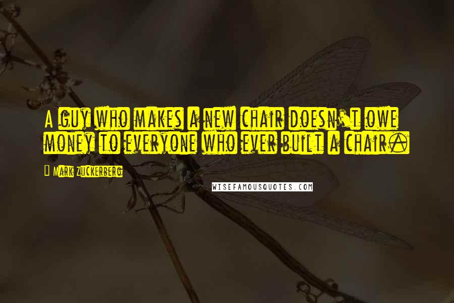 Mark Zuckerberg Quotes: A guy who makes a new chair doesn't owe money to everyone who ever built a chair.