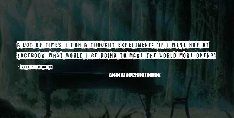 Mark Zuckerberg Quotes: A lot of times, I run a thought experiment: 'If I were not at Facebook, what would I be doing to make the world more open?'