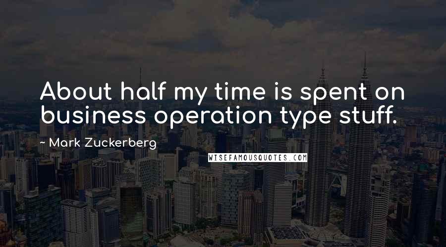 Mark Zuckerberg Quotes: About half my time is spent on business operation type stuff.