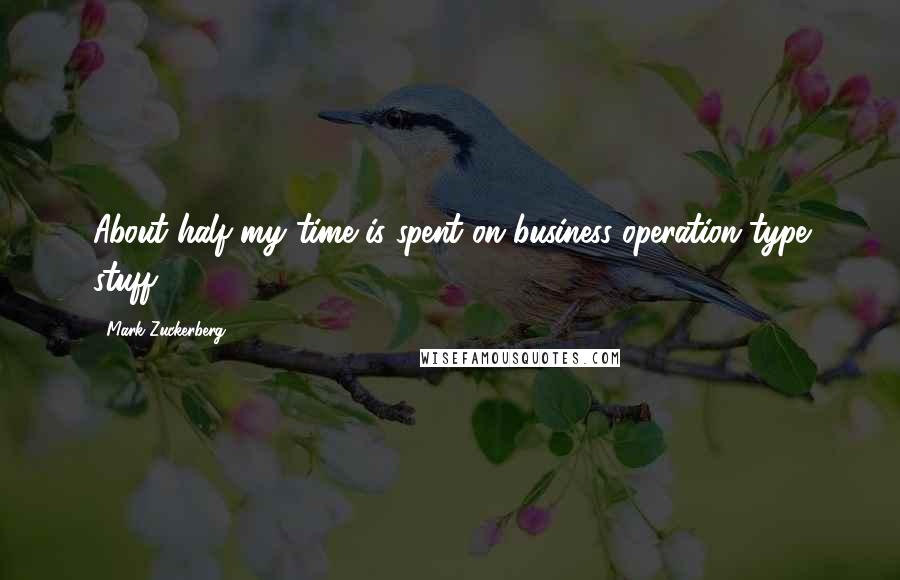 Mark Zuckerberg Quotes: About half my time is spent on business operation type stuff.