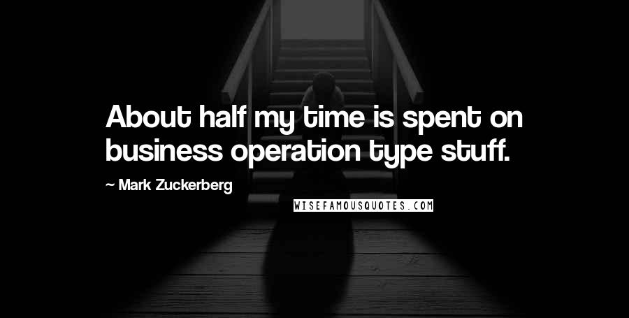 Mark Zuckerberg Quotes: About half my time is spent on business operation type stuff.