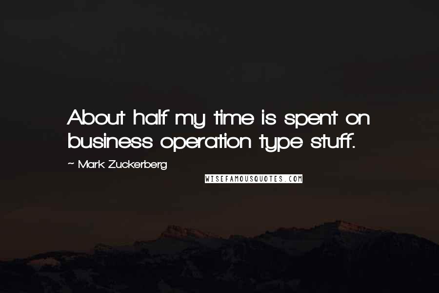 Mark Zuckerberg Quotes: About half my time is spent on business operation type stuff.