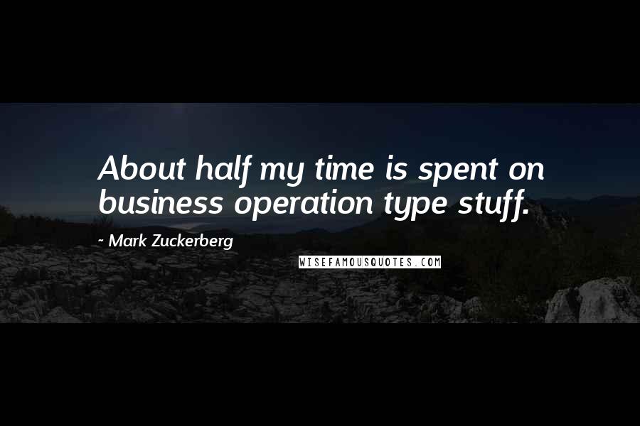 Mark Zuckerberg Quotes: About half my time is spent on business operation type stuff.