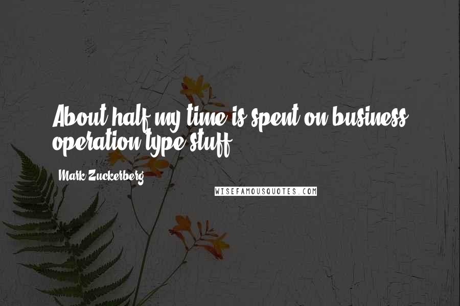 Mark Zuckerberg Quotes: About half my time is spent on business operation type stuff.