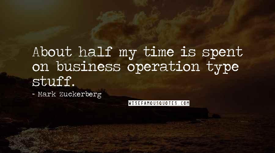 Mark Zuckerberg Quotes: About half my time is spent on business operation type stuff.