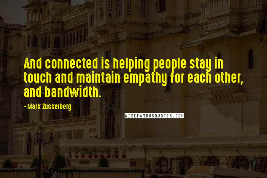 Mark Zuckerberg Quotes: And connected is helping people stay in touch and maintain empathy for each other, and bandwidth.