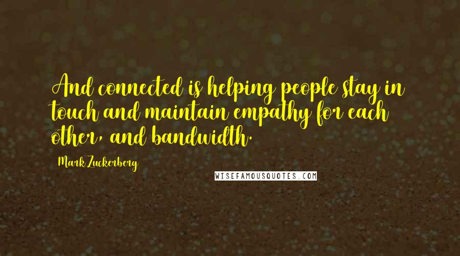 Mark Zuckerberg Quotes: And connected is helping people stay in touch and maintain empathy for each other, and bandwidth.