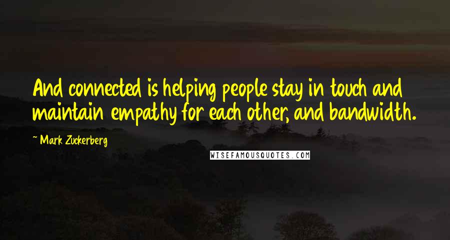 Mark Zuckerberg Quotes: And connected is helping people stay in touch and maintain empathy for each other, and bandwidth.