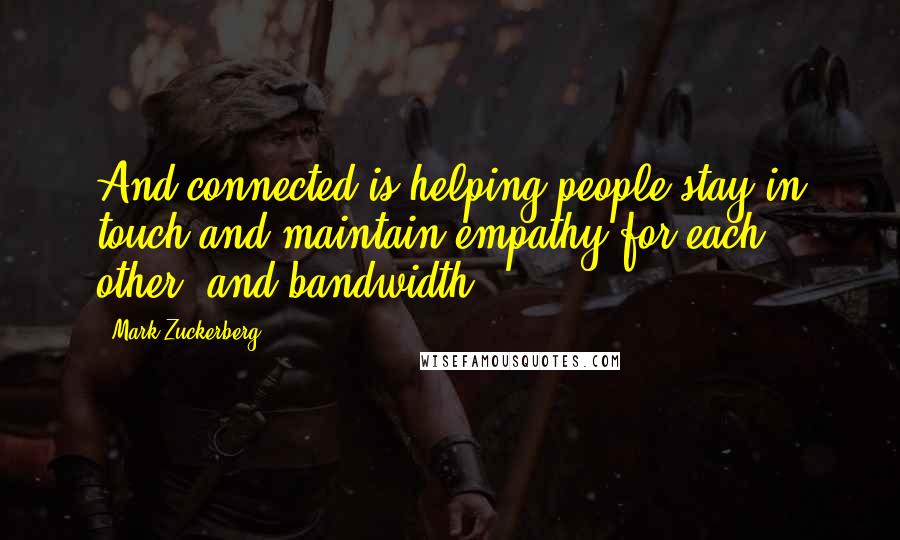 Mark Zuckerberg Quotes: And connected is helping people stay in touch and maintain empathy for each other, and bandwidth.