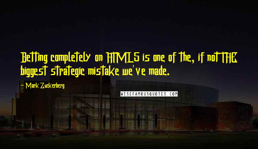 Mark Zuckerberg Quotes: Betting completely on HTML5 is one of the, if not THE biggest strategic mistake we've made.