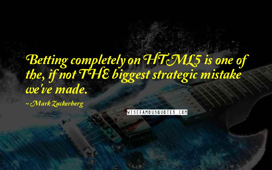 Mark Zuckerberg Quotes: Betting completely on HTML5 is one of the, if not THE biggest strategic mistake we've made.