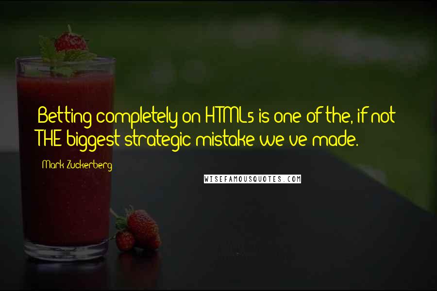 Mark Zuckerberg Quotes: Betting completely on HTML5 is one of the, if not THE biggest strategic mistake we've made.