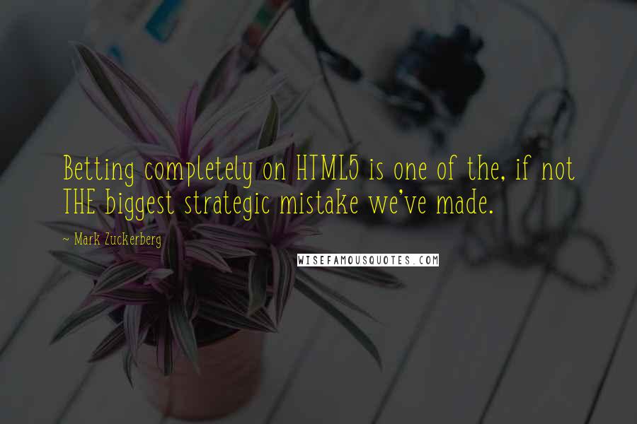 Mark Zuckerberg Quotes: Betting completely on HTML5 is one of the, if not THE biggest strategic mistake we've made.