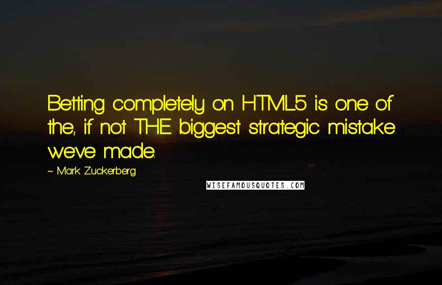 Mark Zuckerberg Quotes: Betting completely on HTML5 is one of the, if not THE biggest strategic mistake we've made.