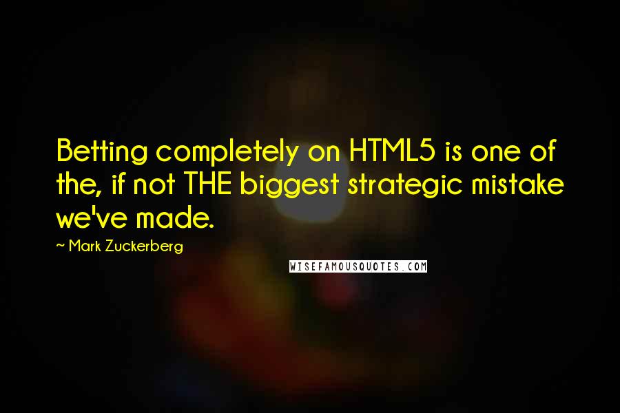 Mark Zuckerberg Quotes: Betting completely on HTML5 is one of the, if not THE biggest strategic mistake we've made.