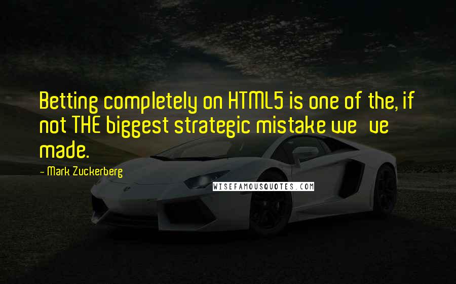 Mark Zuckerberg Quotes: Betting completely on HTML5 is one of the, if not THE biggest strategic mistake we've made.