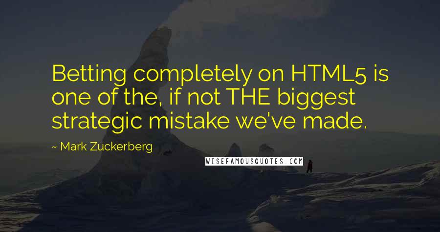 Mark Zuckerberg Quotes: Betting completely on HTML5 is one of the, if not THE biggest strategic mistake we've made.