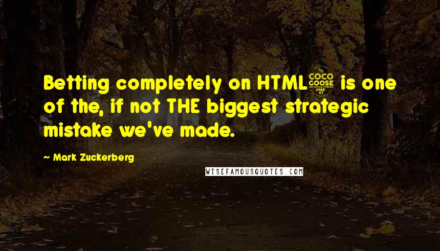 Mark Zuckerberg Quotes: Betting completely on HTML5 is one of the, if not THE biggest strategic mistake we've made.