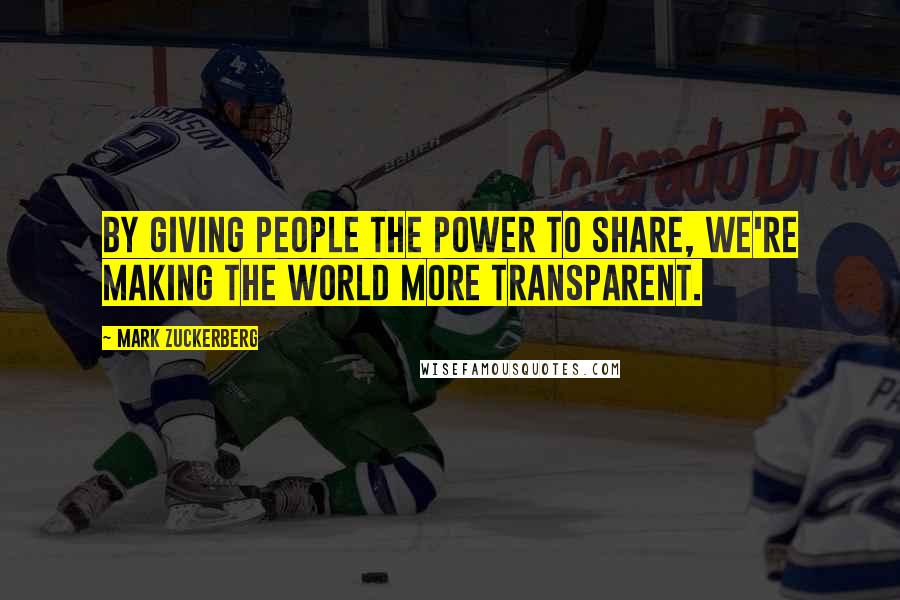 Mark Zuckerberg Quotes: By giving people the power to share, we're making the world more transparent.