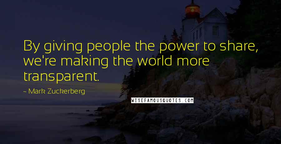 Mark Zuckerberg Quotes: By giving people the power to share, we're making the world more transparent.