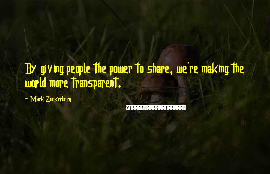 Mark Zuckerberg Quotes: By giving people the power to share, we're making the world more transparent.