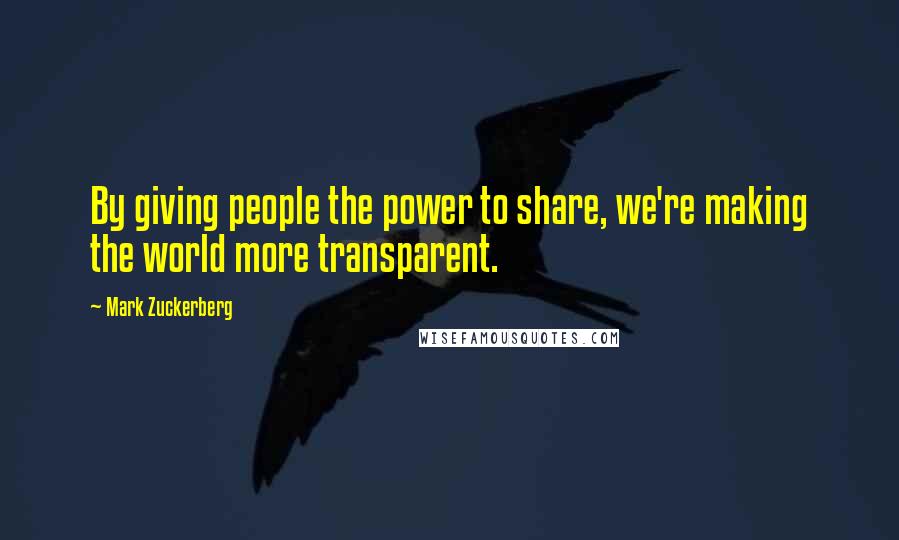 Mark Zuckerberg Quotes: By giving people the power to share, we're making the world more transparent.