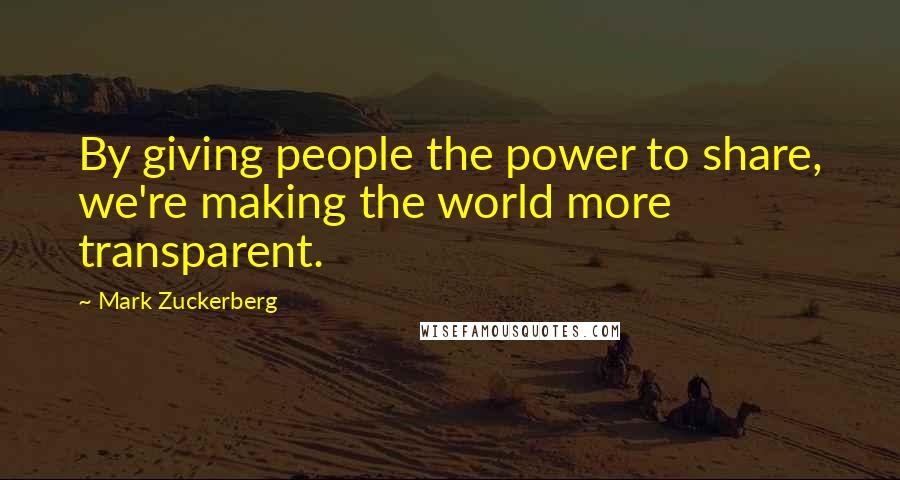 Mark Zuckerberg Quotes: By giving people the power to share, we're making the world more transparent.