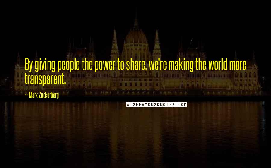 Mark Zuckerberg Quotes: By giving people the power to share, we're making the world more transparent.