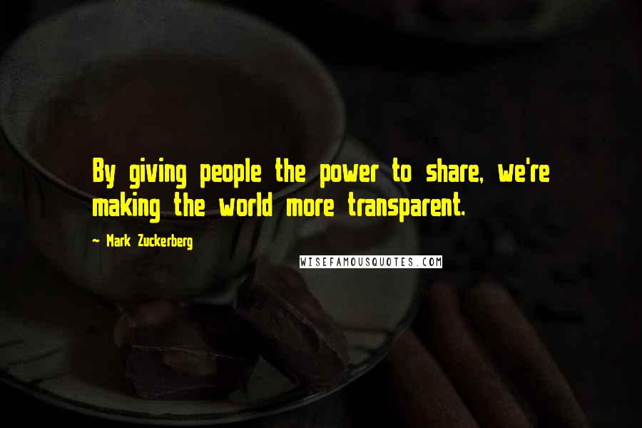 Mark Zuckerberg Quotes: By giving people the power to share, we're making the world more transparent.