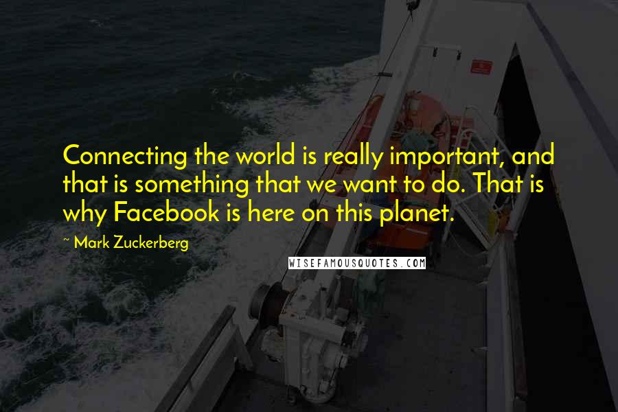 Mark Zuckerberg Quotes: Connecting the world is really important, and that is something that we want to do. That is why Facebook is here on this planet.