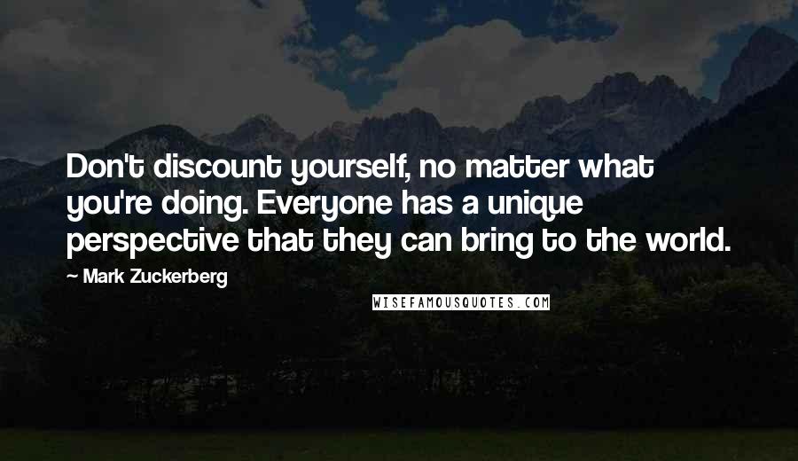 Mark Zuckerberg Quotes: Don't discount yourself, no matter what you're doing. Everyone has a unique perspective that they can bring to the world.