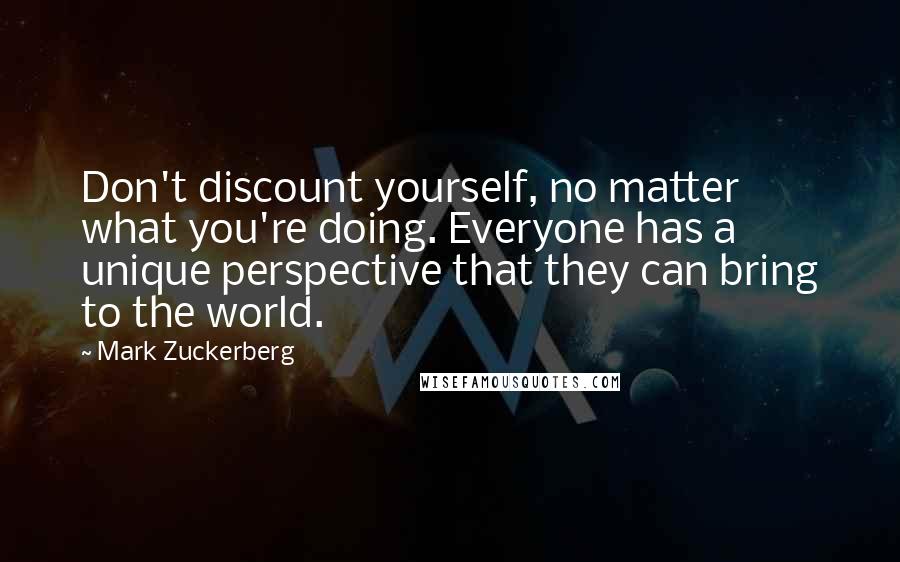 Mark Zuckerberg Quotes: Don't discount yourself, no matter what you're doing. Everyone has a unique perspective that they can bring to the world.