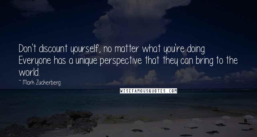 Mark Zuckerberg Quotes: Don't discount yourself, no matter what you're doing. Everyone has a unique perspective that they can bring to the world.