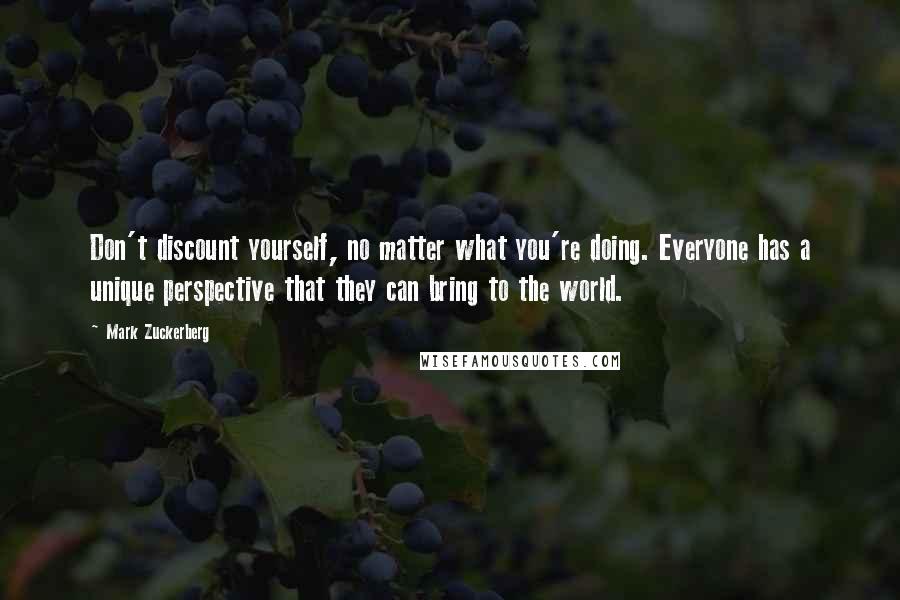 Mark Zuckerberg Quotes: Don't discount yourself, no matter what you're doing. Everyone has a unique perspective that they can bring to the world.