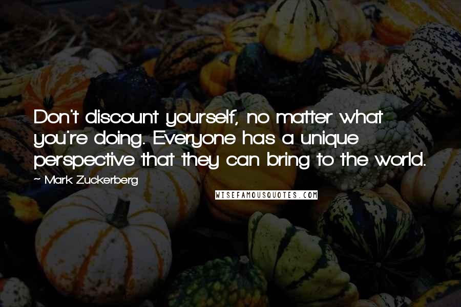 Mark Zuckerberg Quotes: Don't discount yourself, no matter what you're doing. Everyone has a unique perspective that they can bring to the world.