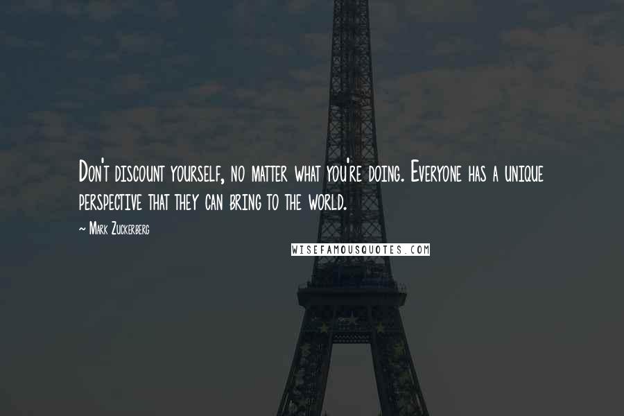 Mark Zuckerberg Quotes: Don't discount yourself, no matter what you're doing. Everyone has a unique perspective that they can bring to the world.