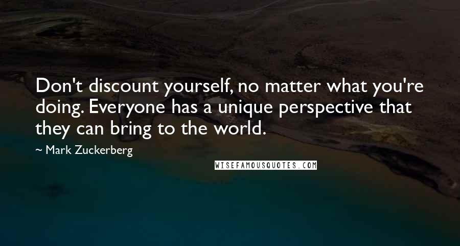 Mark Zuckerberg Quotes: Don't discount yourself, no matter what you're doing. Everyone has a unique perspective that they can bring to the world.