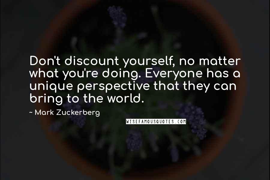 Mark Zuckerberg Quotes: Don't discount yourself, no matter what you're doing. Everyone has a unique perspective that they can bring to the world.