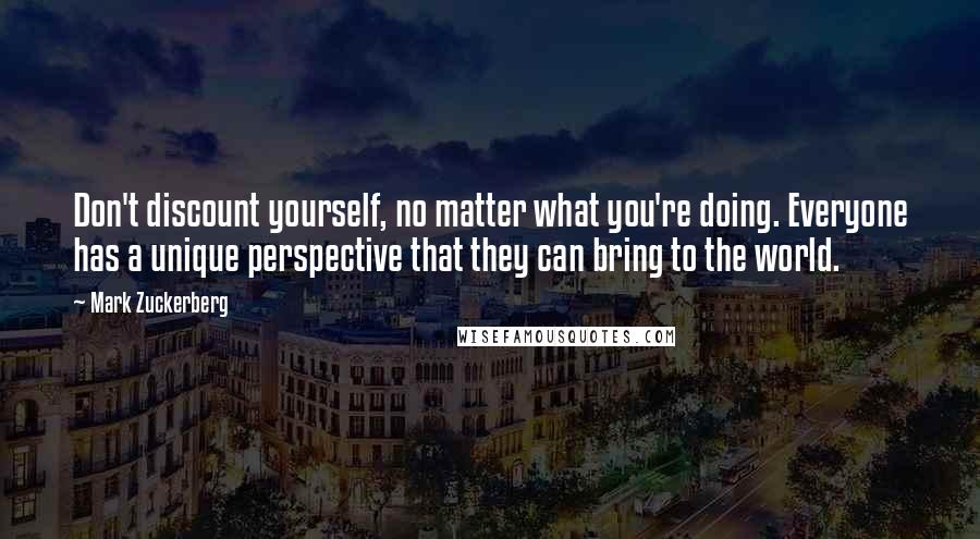 Mark Zuckerberg Quotes: Don't discount yourself, no matter what you're doing. Everyone has a unique perspective that they can bring to the world.