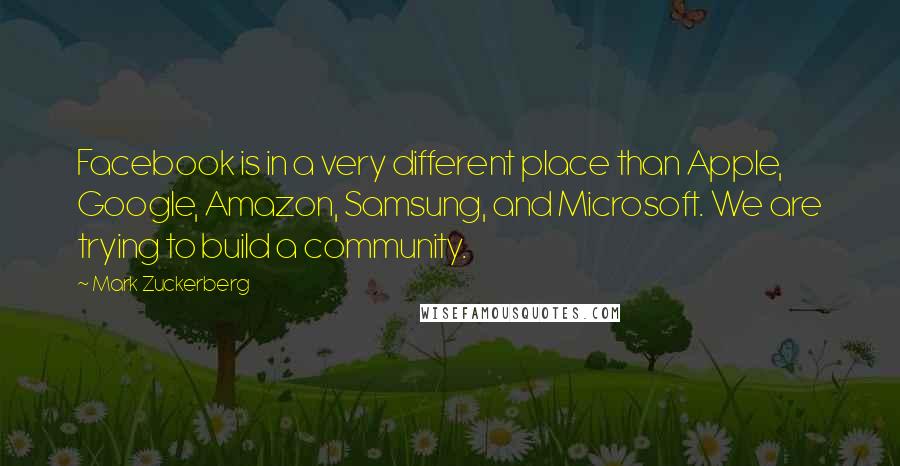 Mark Zuckerberg Quotes: Facebook is in a very different place than Apple, Google, Amazon, Samsung, and Microsoft. We are trying to build a community.